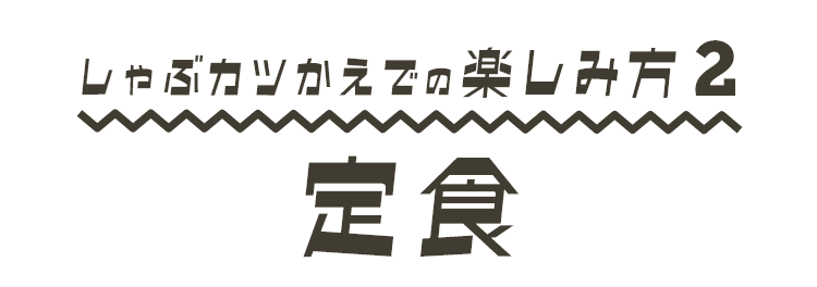 しゃぶカツかえでの 楽しみ方 2 定食