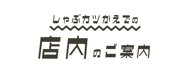 しゃぶカツかえでの  店内のご案内